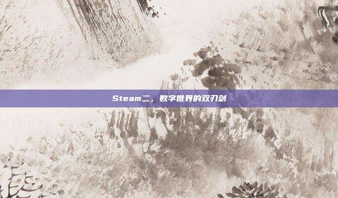 Steam二，数字世界的双刃剑
