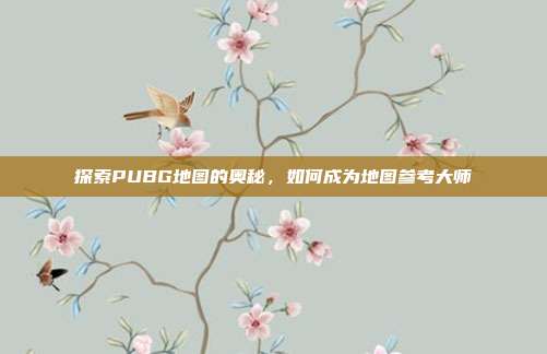探索PUBG地图的奥秘,如何成为地图参考大师