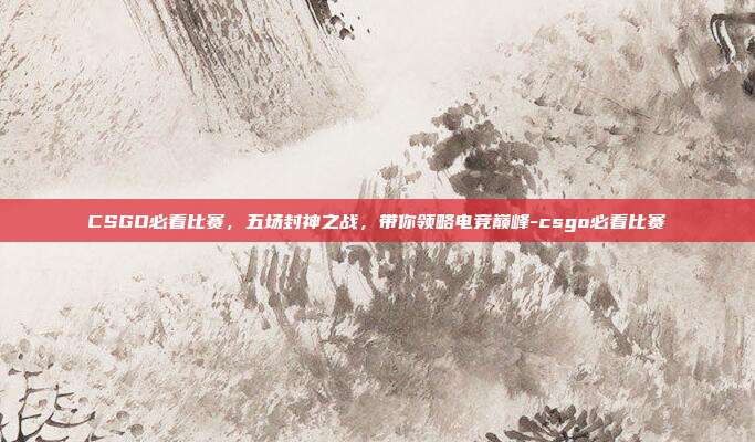 CSGO必看比赛，五场封神之战，带你领略电竞巅峰-csgo必看比赛