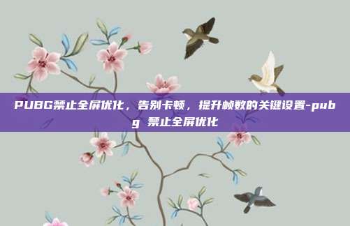 PUBG禁止全屏优化,告别卡顿,提升帧数的关键设置-pubg 禁止全屏优化