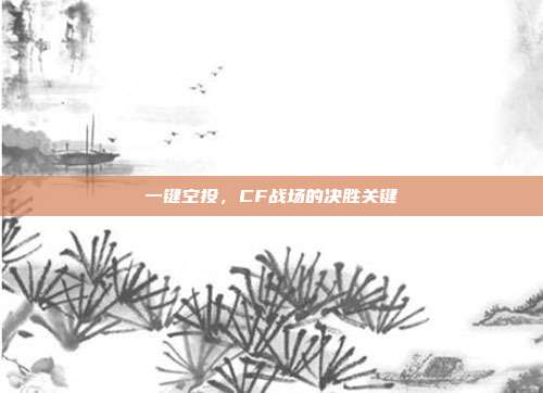 一键空投，CF战场的决胜关键