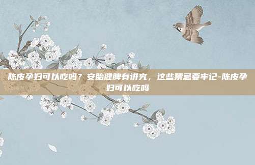 陈皮孕妇可以吃吗？安胎健脾有讲究，这些禁忌要牢记-陈皮孕妇可以吃吗