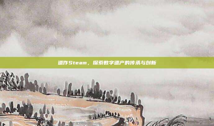 遗作Steam，探索数字遗产的传承与创新