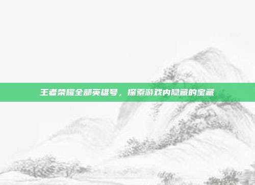 王者荣耀全部英雄号，探索游戏内隐藏的宝藏