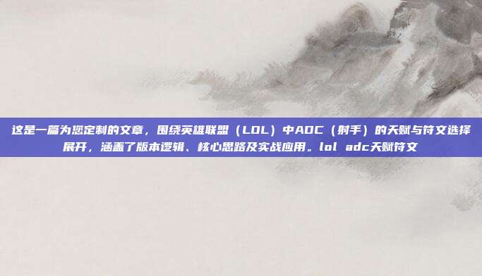 这是一篇为您定制的文章，围绕英雄联盟（LOL）中ADC（射手）的天赋与符文选择展开，涵盖了版本逻辑、核心思路及实战应用。lol adc天赋符文