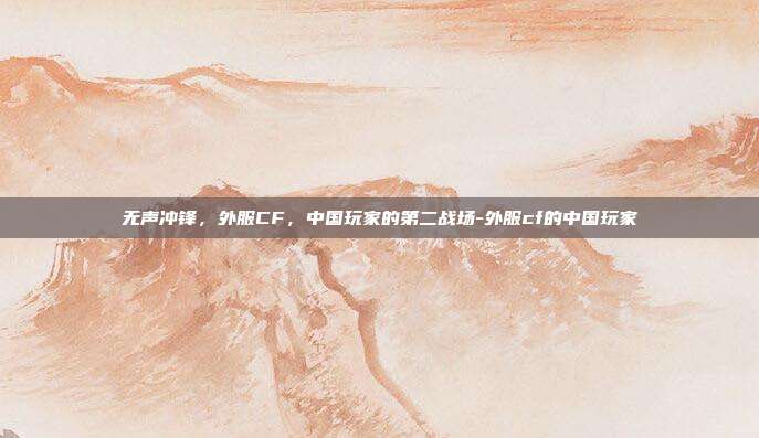 无声冲锋,外服CF,中国玩家的第二战场-外服cf的中国玩家