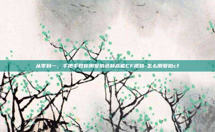 从零到一,手把手教你用爱拍录制高能CF视频-怎么用爱拍cf
