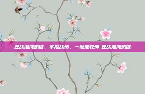 逆战混沌热键,掌控战场,一键定乾坤-逆战混沌热键