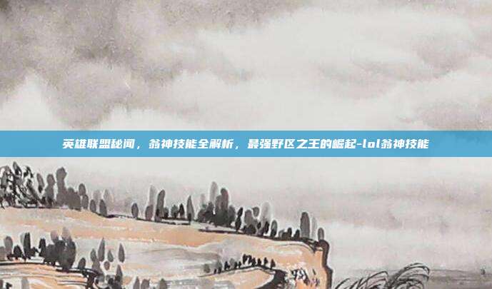 英雄联盟秘闻,翁神技能全解析,最强野区之王的崛起-lol翁神技能