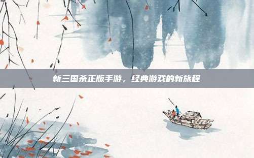 新三国杀正版手游,经典游戏的新旅程