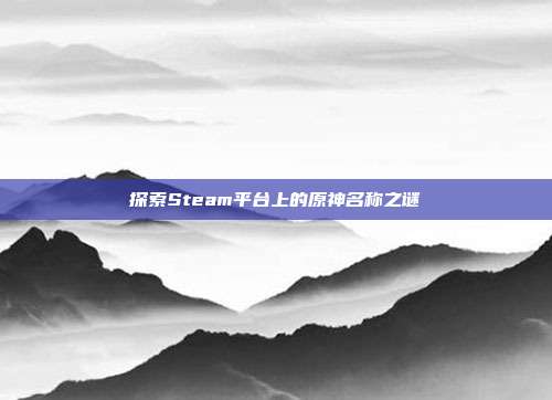 探索Steam平台上的原神名称之谜