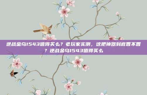 逆战金乌1543值得买么?老玩家实测,这把神器到底香不香?逆战金乌1543值得买么