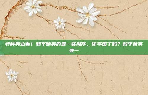 特种兵必看!和平精英的壶一骚操作,你学废了吗?和平精英壶一