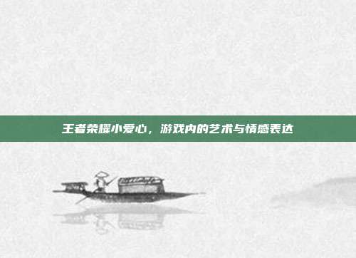 王者荣耀小爱心，游戏内的艺术与情感表达