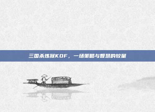 三国杀炼狱KOF,一场策略与智慧的较量