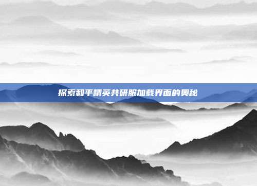 探索和平精英共研服加载界面的奥秘