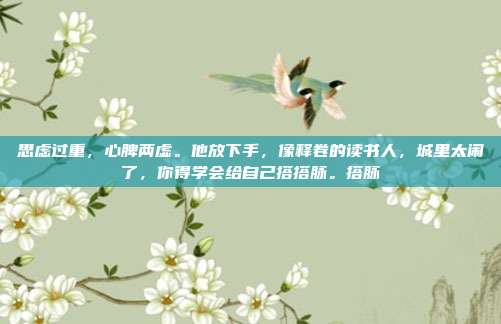 思虑过重，心脾两虚。他放下手，像释卷的读书人，城里太闹了，你得学会给自己搭搭脉。搭脉