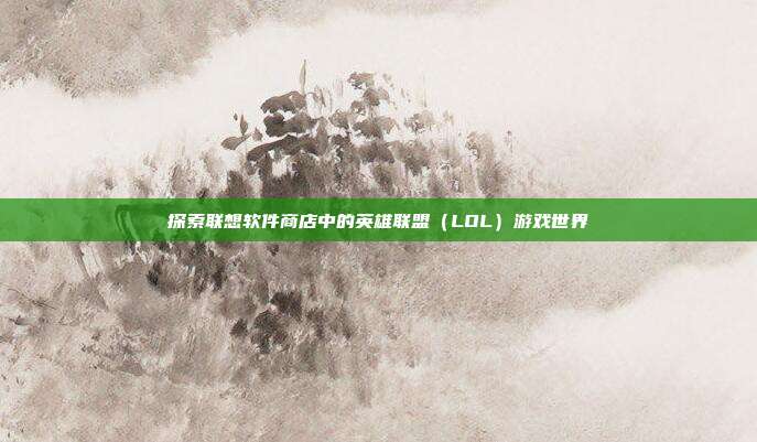 探索联想软件商店中的英雄联盟（LOL）游戏世界