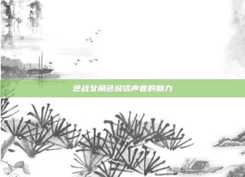 逆战女角色说话声音的魅力