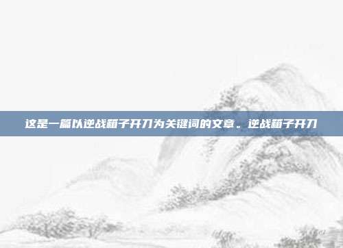 这是一篇以逆战箱子开刀为关键词的文章。逆战箱子开刀