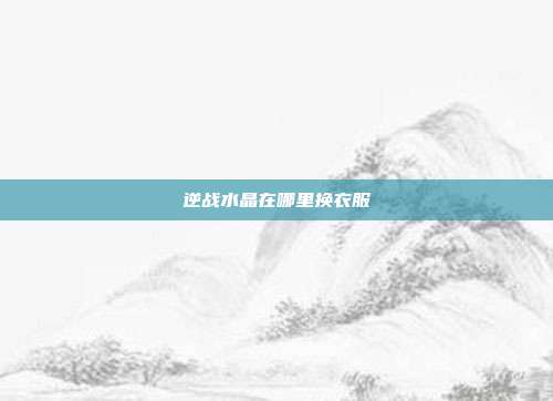 逆战水晶在哪里换衣服