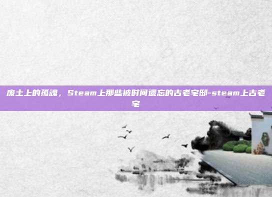 废土上的孤魂,Steam上那些被时间遗忘的古老宅邸-steam上古老宅