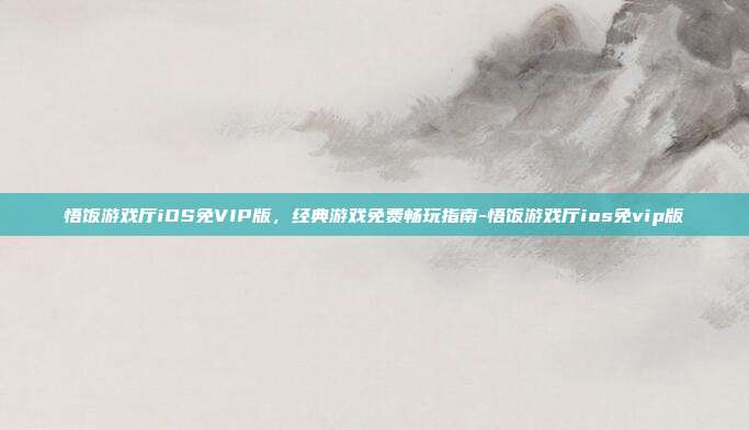 悟饭游戏厅iOS免VIP版,经典游戏免费畅玩指南-悟饭游戏厅ios免vip版