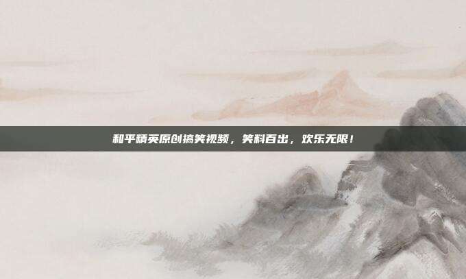 和平精英原创搞笑视频，笑料百出，欢乐无限！