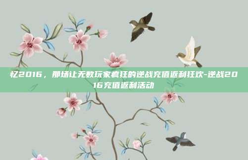 忆2016，那场让无数玩家疯狂的逆战充值返利狂欢-逆战2016充值返利活动