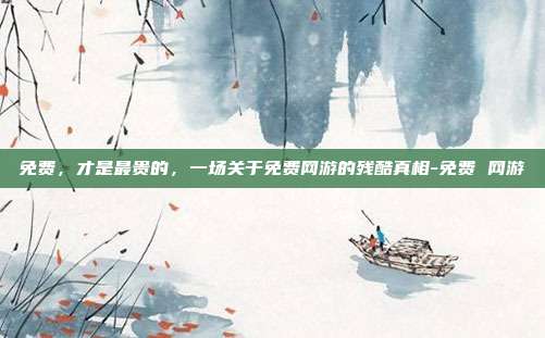 免费,才是最贵的,一场关于免费网游的残酷真相-免费 网游