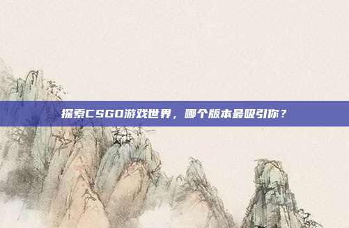 探索CSGO游戏世界,哪个版本最吸引你?