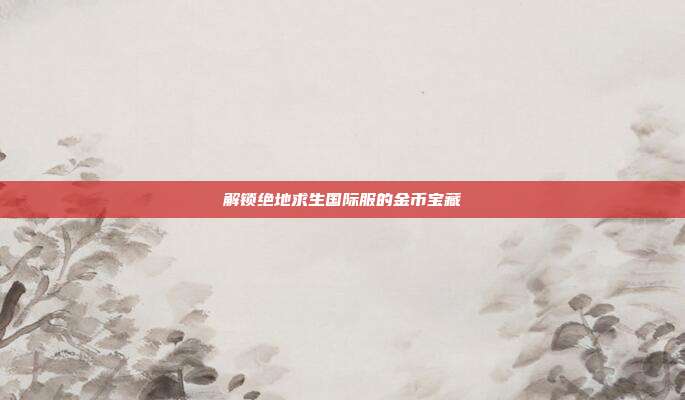 解锁绝地求生国际服的金币宝藏
