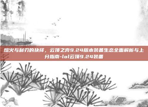 熔火与利刃的抉择，云顶之弈9.24版本装备生态全面解析与上分指南-lol云顶9.24装备