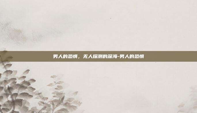 男人的恐惧,无人探测的深海-男人的恐惧