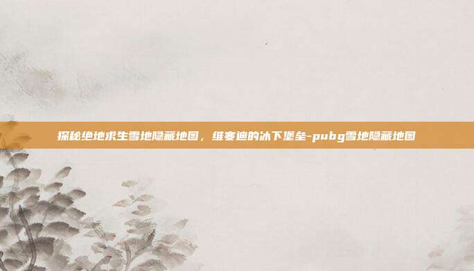 探秘绝地求生雪地隐藏地图,维寒迪的冰下堡垒-pubg雪地隐藏地图