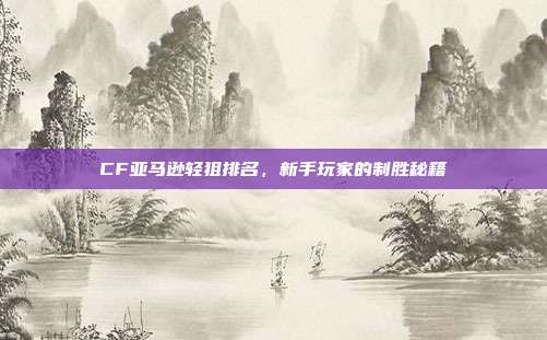 CF亚马逊轻狙排名,新手玩家的制胜秘籍