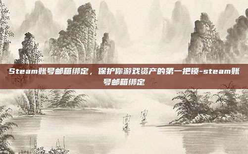 Steam账号邮箱绑定,保护你游戏资产的第一把锁-steam账号邮箱绑定