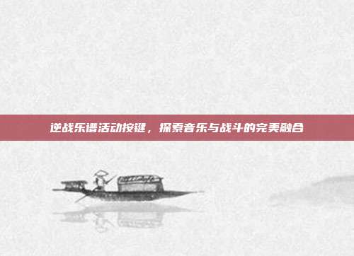 逆战乐谱活动按键，探索音乐与战斗的完美融合