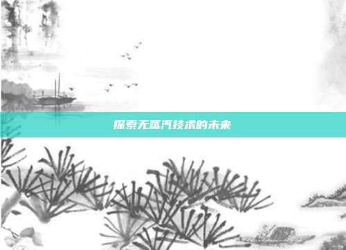 探索无蒸汽技术的未来