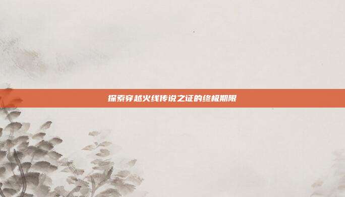 探索穿越火线传说之证的终极期限