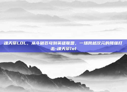 魂天帝LOL,从斗破苍穹到英雄联盟,一场跨越次元的降维打击-魂天帝lol