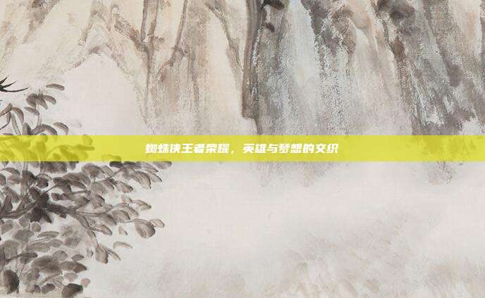 蜘蛛侠王者荣耀,英雄与梦想的交织