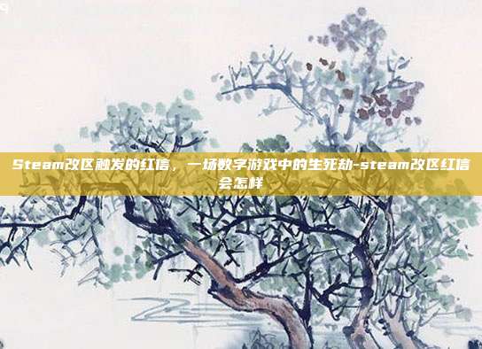Steam改区触发的红信,一场数字游戏中的生死劫-steam改区红信会怎样