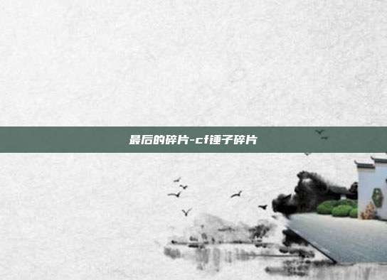 最后的碎片-cf锤子碎片