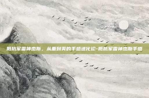 抵抗军雷神杰斯，从重到爽的手感进化论-抵抗军雷神杰斯手感