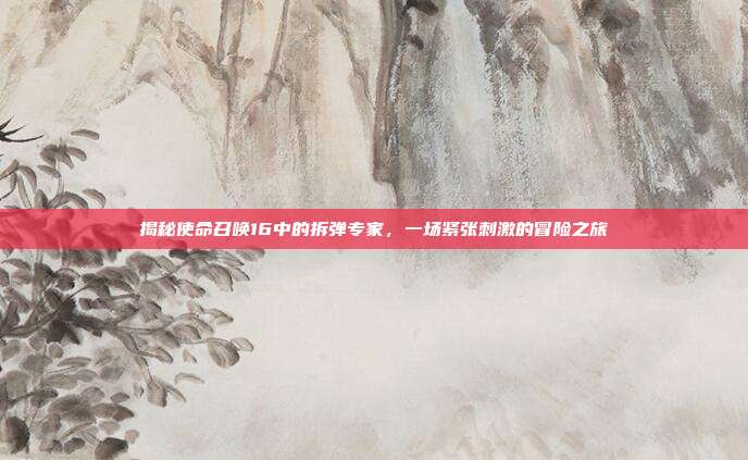 揭秘使命召唤16中的拆弹专家,一场紧张刺激的冒险之旅