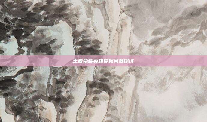王者荣耀英雄侵权问题探讨