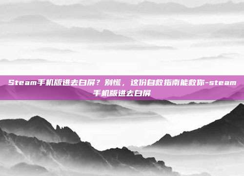 Steam手机版进去白屏?别慌,这份自救指南能救你-steam手机版进去白屏