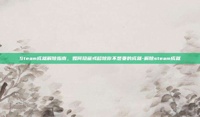Steam成就解除指南,如何隐藏或移除你不想要的成就-解除steam成就