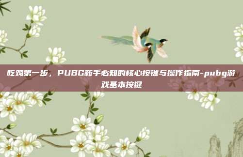 吃鸡第一步,PUBG新手必知的核心按键与操作指南-pubg游戏基本按键